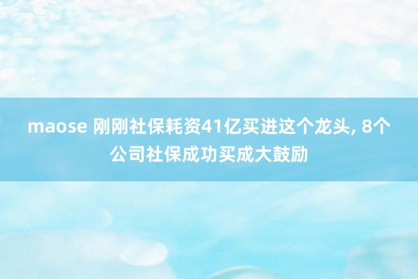 maose 刚刚社保耗资41亿买进这个龙头, 8个公司社保成功买成大鼓励