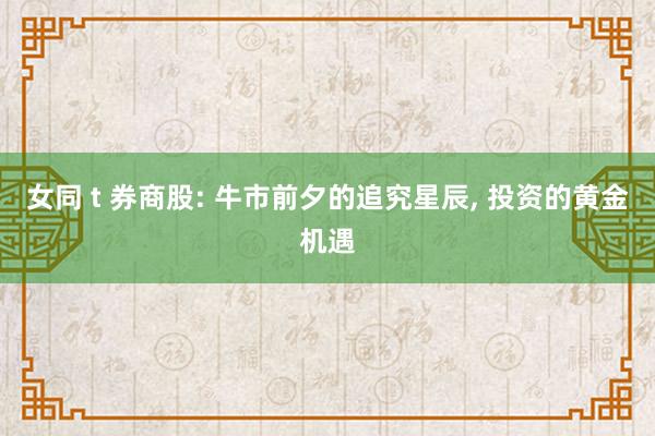 女同 t 券商股: 牛市前夕的追究星辰, 投资的黄金机遇