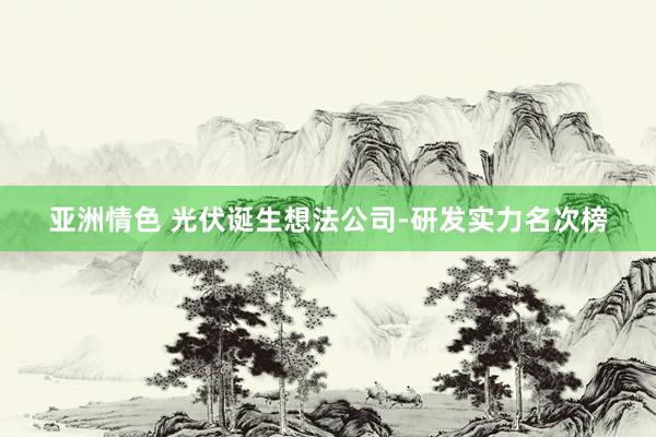 亚洲情色 光伏诞生想法公司-研发实力名次榜