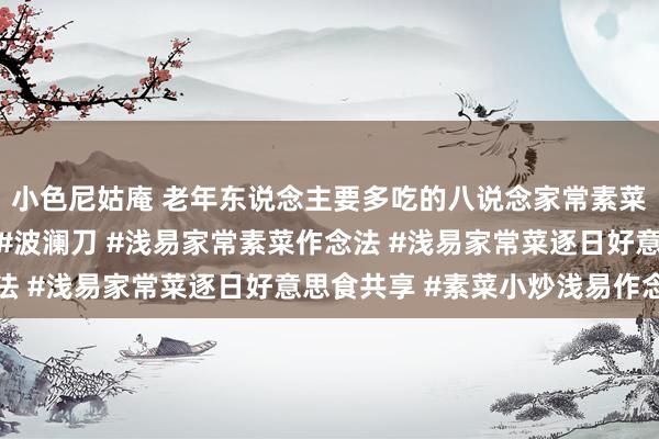 小色尼姑庵 老年东说念主要多吃的八说念家常素菜#干净饮食也要厚味 #波澜刀 #浅易家常素菜作念法 #
