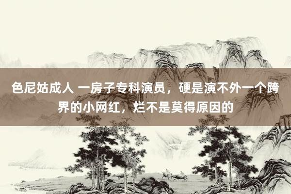 色尼姑成人 一房子专科演员，硬是演不外一个跨界的小网红，烂不是莫得原因的
