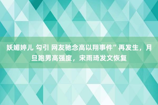 妖媚婷儿 勾引 网友驰念高以翔事件”再发生，月旦跑男高强度，宋雨琦发文恢复