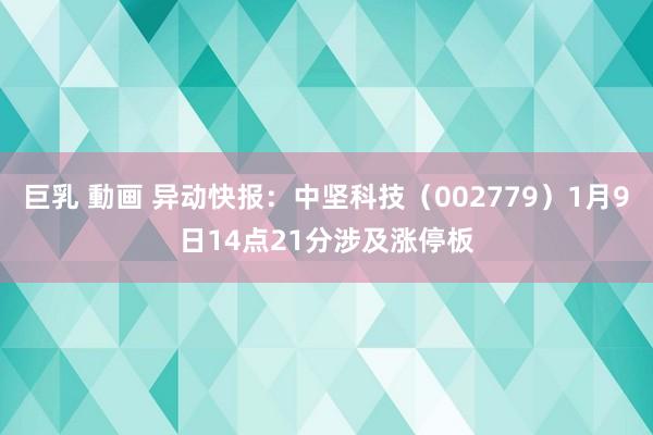 巨乳 動画 异动快报：中坚科技（002779）1月9日14点21分涉及涨停板