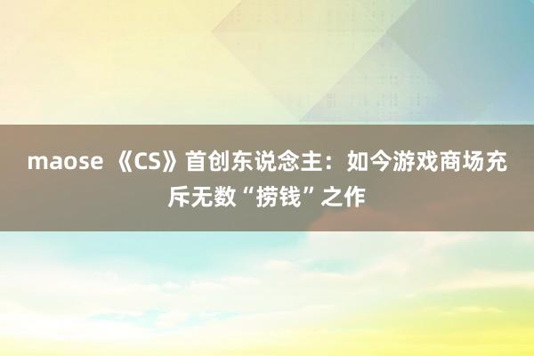 maose 《CS》首创东说念主：如今游戏商场充斥无数“捞钱”之作