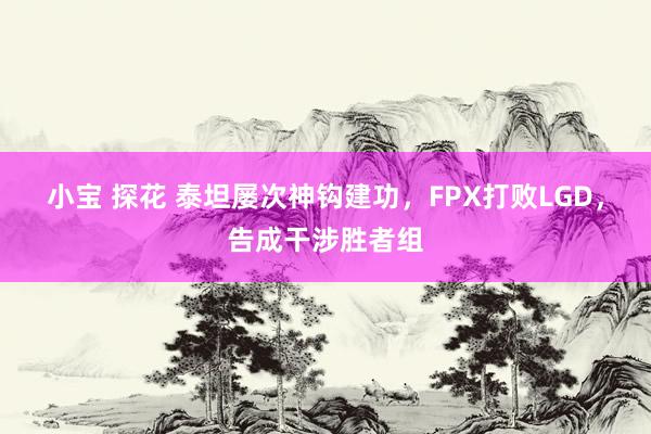 小宝 探花 泰坦屡次神钩建功，FPX打败LGD，告成干涉胜者组