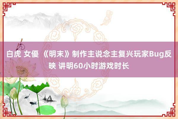 白虎 女優 《明末》制作主说念主复兴玩家Bug反映 讲明60小时游戏时长