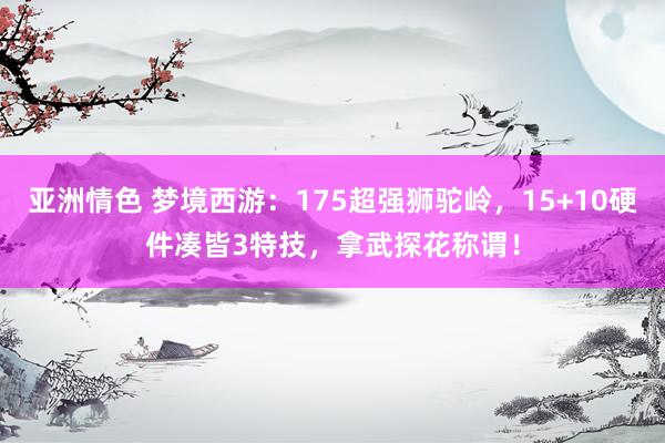 亚洲情色 梦境西游：175超强狮驼岭，15+10硬件凑皆3特技，拿武探花称谓！