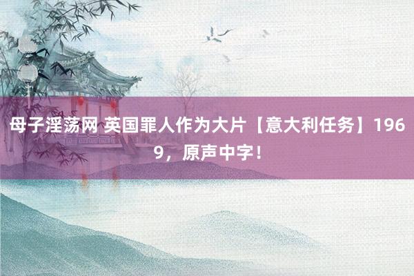 母子淫荡网 英国罪人作为大片【意大利任务】1969，原声中字！
