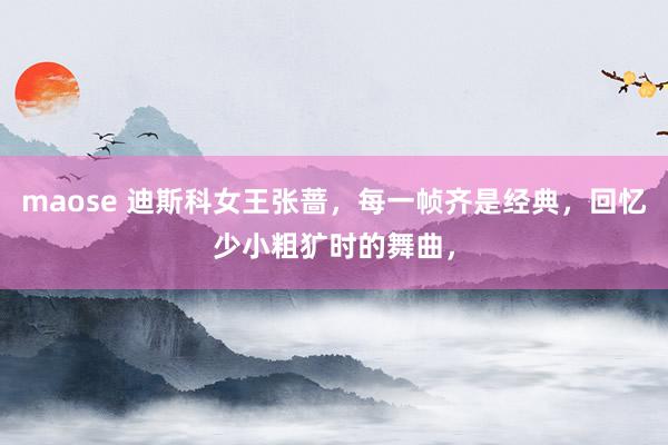 maose 迪斯科女王张蔷，每一帧齐是经典，回忆少小粗犷时的舞曲，