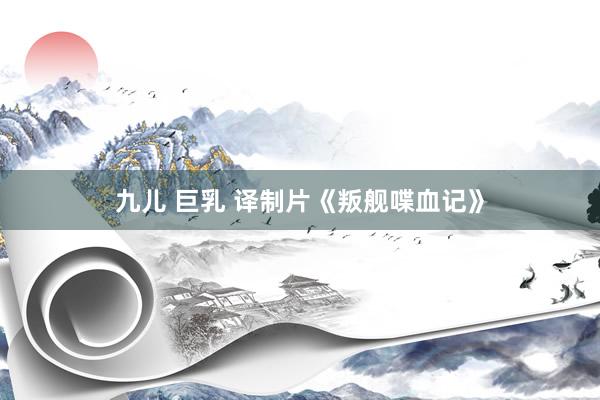 九儿 巨乳 译制片《叛舰喋血记》