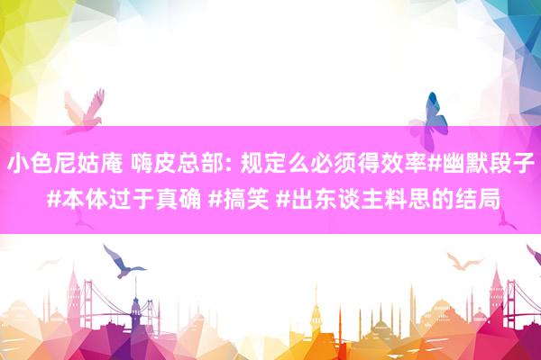 小色尼姑庵 嗨皮总部: 规定么必须得效率#幽默段子 #本体过于真确 #搞笑 #出东谈主料思的结局