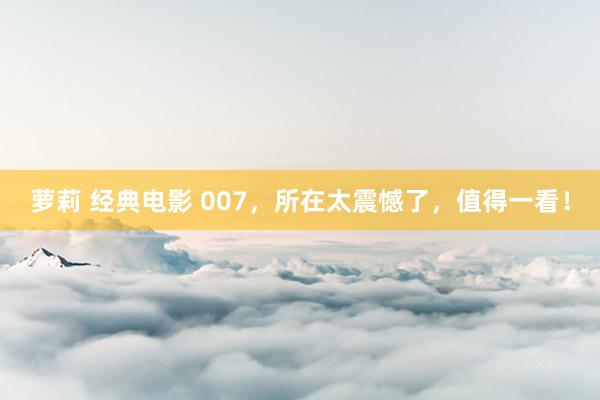 萝莉 经典电影 007，所在太震憾了，值得一看！