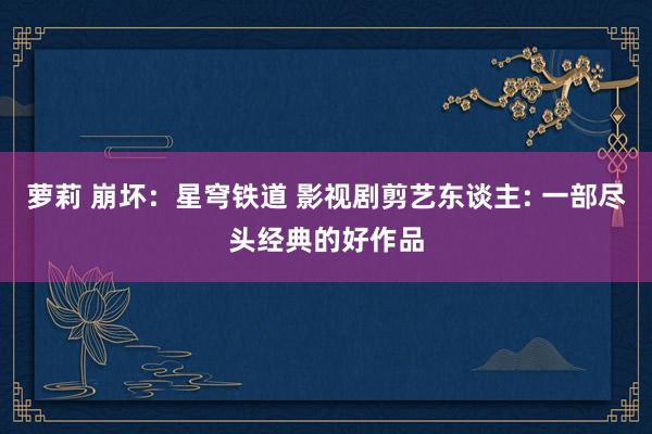 萝莉 崩坏：星穹铁道 影视剧剪艺东谈主: 一部尽头经典的好作品