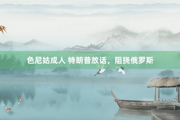 色尼姑成人 特朗普放话，阻挠俄罗斯