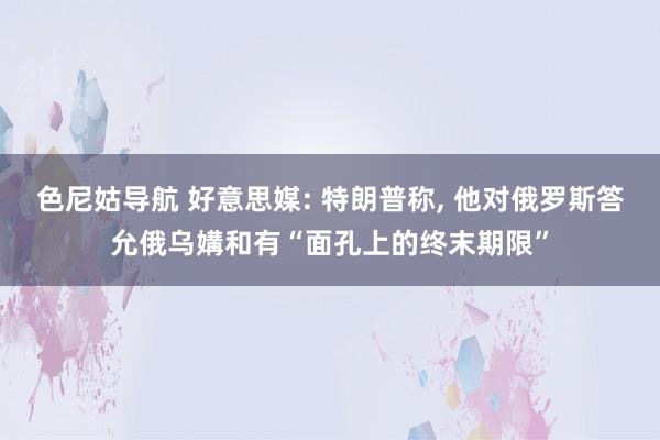 色尼姑导航 好意思媒: 特朗普称, 他对俄罗斯答允俄乌媾和有“面孔上的终末期限”