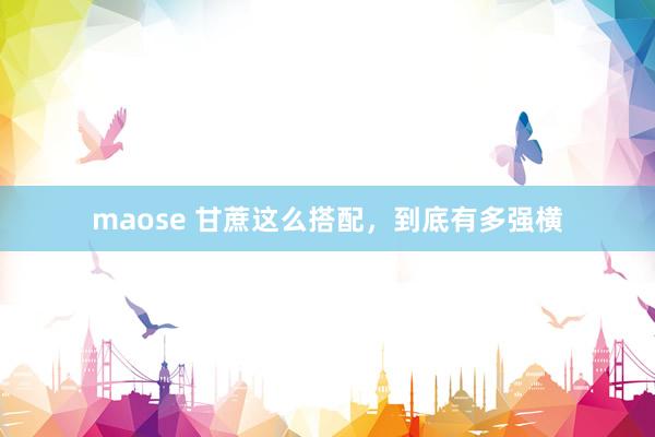 maose 甘蔗这么搭配，到底有多强横