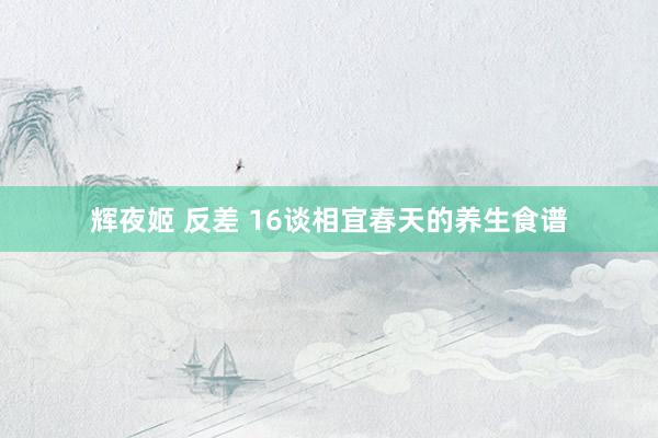 辉夜姬 反差 16谈相宜春天的养生食谱