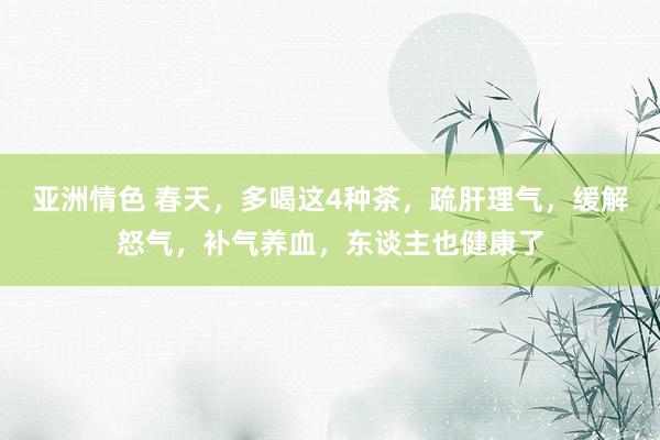 亚洲情色 春天，多喝这4种茶，疏肝理气，缓解怒气，补气养血，东谈主也健康了