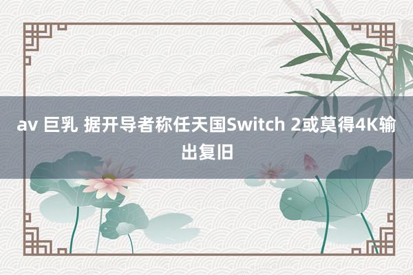 av 巨乳 据开导者称任天国Switch 2或莫得4K输出复旧