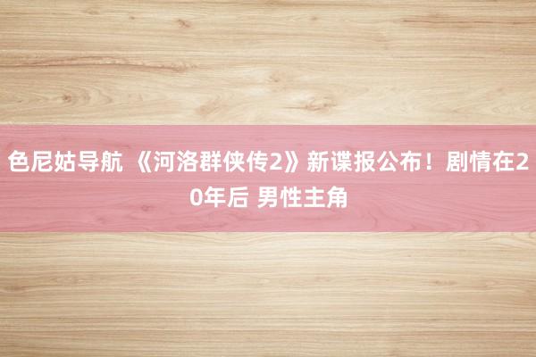 色尼姑导航 《河洛群侠传2》新谍报公布！剧情在20年后 男性主角