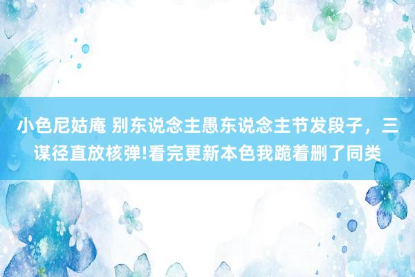 小色尼姑庵 别东说念主愚东说念主节发段子，三谋径直放核弹!看完更新本色我跪着删了同类