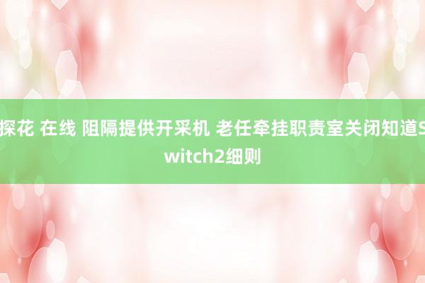 探花 在线 阻隔提供开采机 老任牵挂职责室关闭知道Switch2细则
