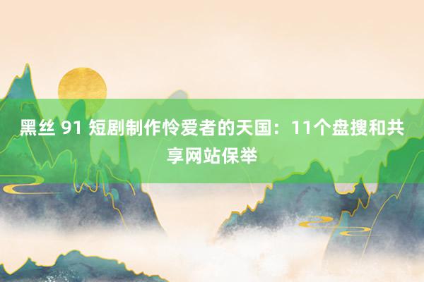 黑丝 91 短剧制作怜爱者的天国：11个盘搜和共享网站保举