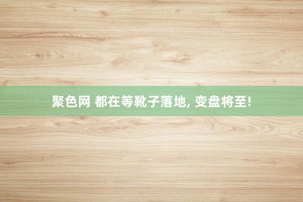 聚色网 都在等靴子落地, 变盘将至!