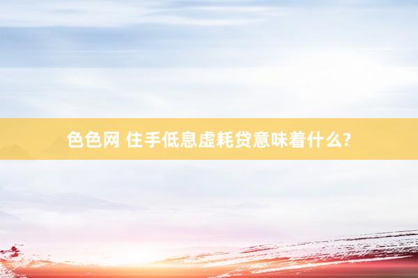 色色网 住手低息虚耗贷意味着什么?
