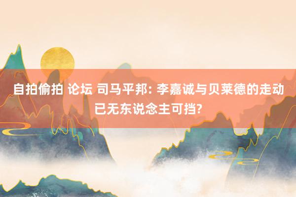 自拍偷拍 论坛 司马平邦: 李嘉诚与贝莱德的走动已无东说念主可挡?
