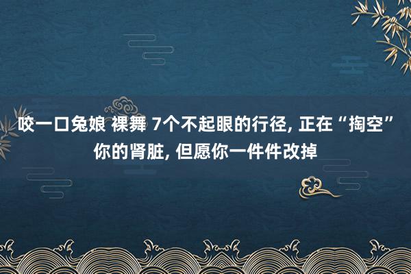 咬一口兔娘 裸舞 7个不起眼的行径, 正在“掏空”你的肾脏, 但愿你一件件改掉