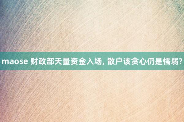 maose 财政部天量资金入场, 散户该贪心仍是懦弱?