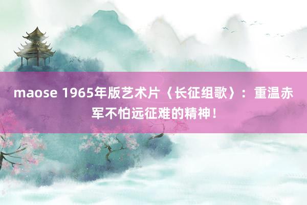 maose 1965年版艺术片〈长征组歌〉：重温赤军不怕远征难的精神！