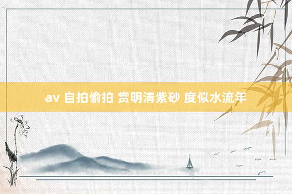 av 自拍偷拍 赏明清紫砂 度似水流年