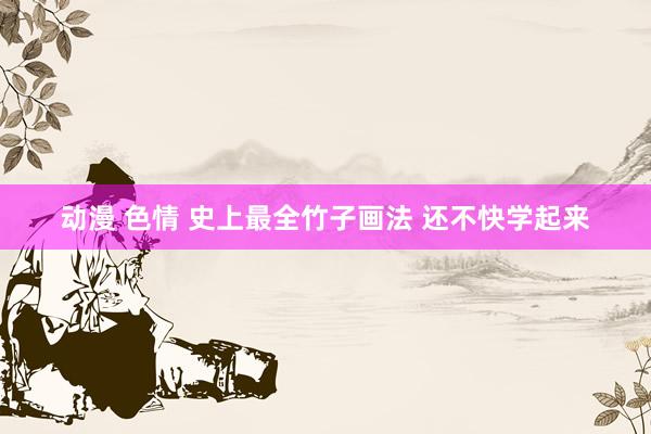 动漫 色情 史上最全竹子画法 还不快学起来