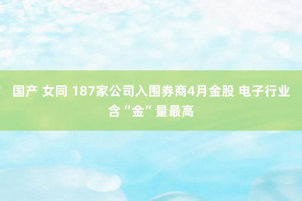 国产 女同 187家公司入围券商4月金股 电子行业含“金”量最高