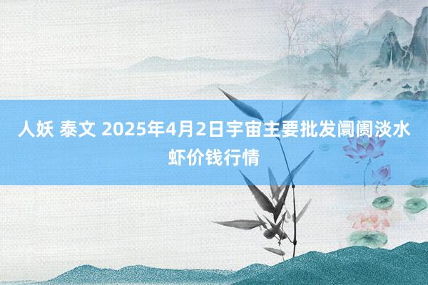 人妖 泰文 2025年4月2日宇宙主要批发阛阓淡水虾价钱行情