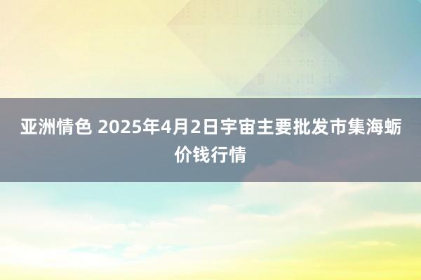 亚洲情色 2025年4月2日宇宙主要批发市集海蛎价钱行情