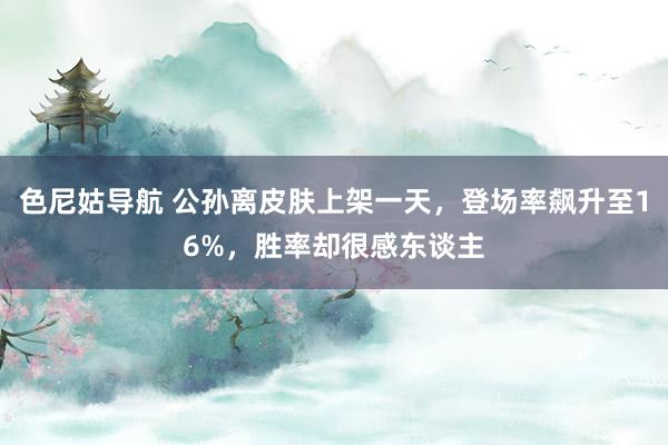 色尼姑导航 公孙离皮肤上架一天，登场率飙升至16%，胜率却很感东谈主