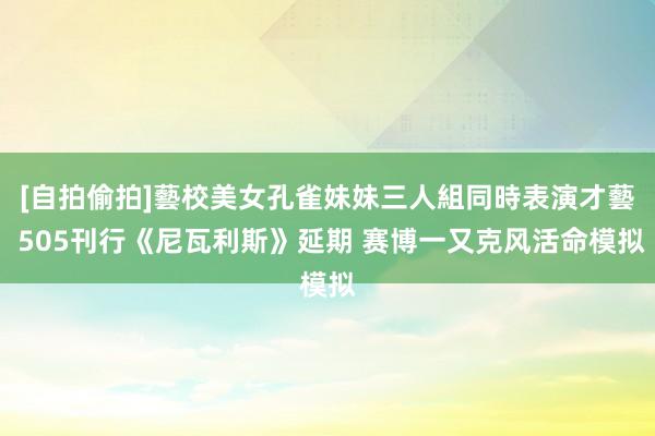 [自拍偷拍]藝校美女孔雀妹妹三人組同時表演才藝 505刊行《尼瓦利斯》延期 赛博一又克风活命模拟