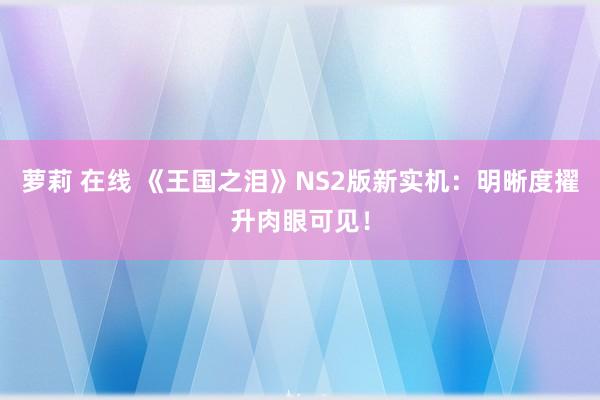 萝莉 在线 《王国之泪》NS2版新实机：明晰度擢升肉眼可见！