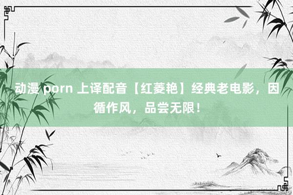 动漫 porn 上译配音【红菱艳】经典老电影，因循作风，品尝无限！