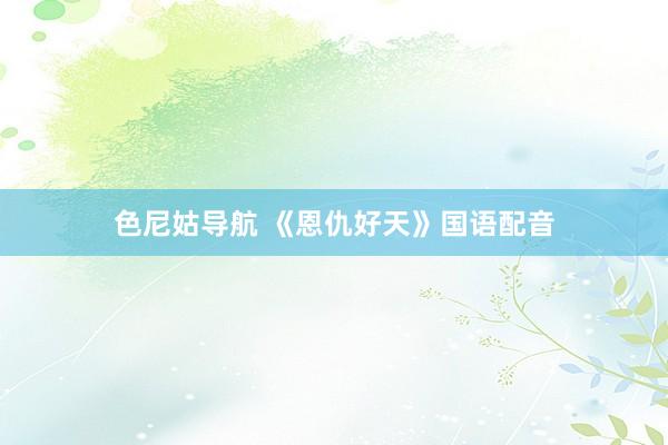 色尼姑导航 《恩仇好天》国语配音