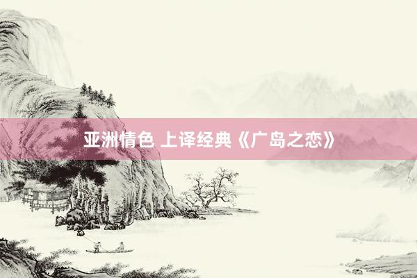 亚洲情色 上译经典《广岛之恋》