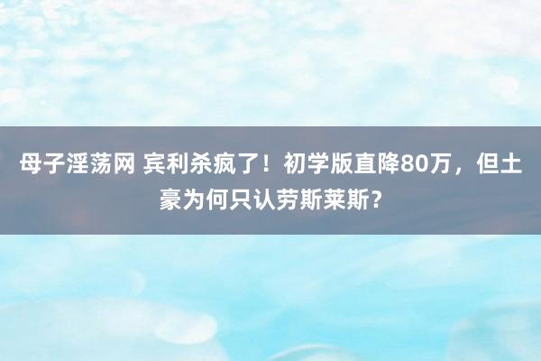 母子淫荡网 宾利杀疯了！初学版直降80万，但土豪为何只认劳斯莱斯？