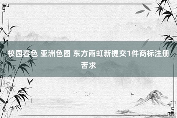 校园春色 亚洲色图 东方雨虹新提交1件商标注册苦求