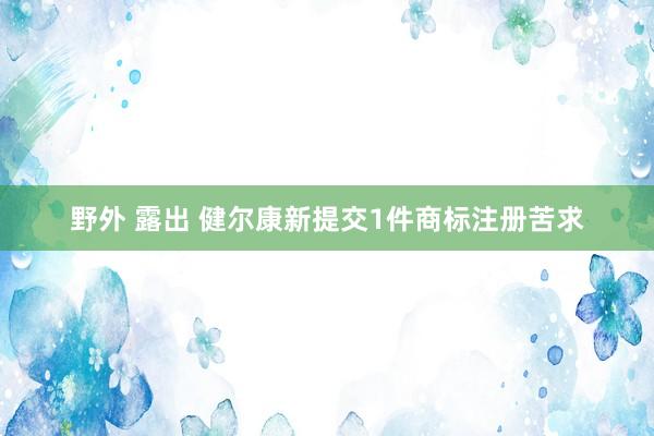 野外 露出 健尔康新提交1件商标注册苦求