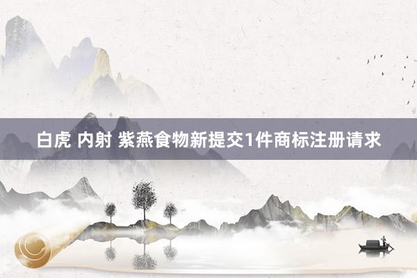 白虎 内射 紫燕食物新提交1件商标注册请求