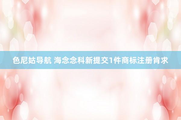 色尼姑导航 海念念科新提交1件商标注册肯求
