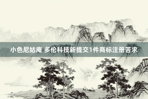 小色尼姑庵 多伦科技新提交1件商标注册苦求